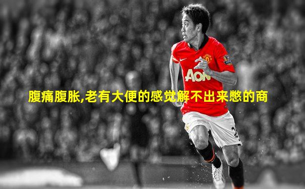 腹痛腹胀,老有大便的感觉解不出来憋的商