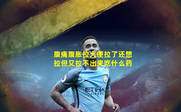 腹痛腹胀拉大便拉了还想拉但又拉不出来吃什么药