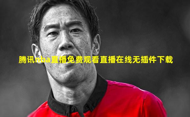 腾讯nba直播免费观看直播在线无插件下载