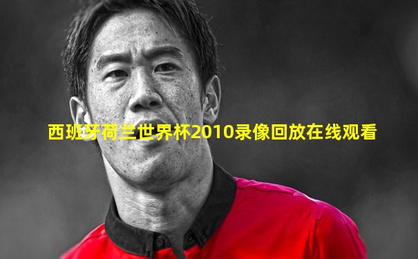 西班牙荷兰世界杯2010录像回放在线观看