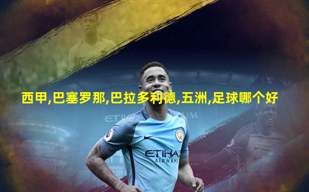 西甲,巴塞罗那,巴拉多利德,五洲,足球哪个好