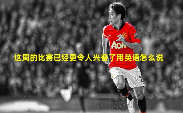 这周的比赛已经更令人兴奋了用英语怎么说