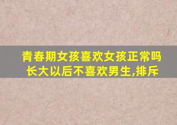 青春期女孩喜欢女孩正常吗长大以后不喜欢男生,排斥