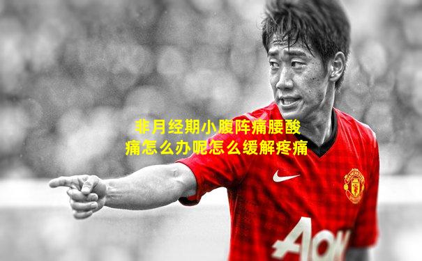 非月经期小腹阵痛腰酸痛怎么办呢怎么缓解疼痛