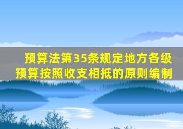 预算法第35条规定地方各级预算按照收支相抵的原则编制