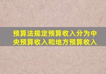 预算法规定预算收入分为中央预算收入和地方预算收入