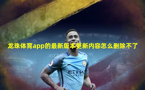 龙珠体育app的最新版本更新内容怎么删除不了